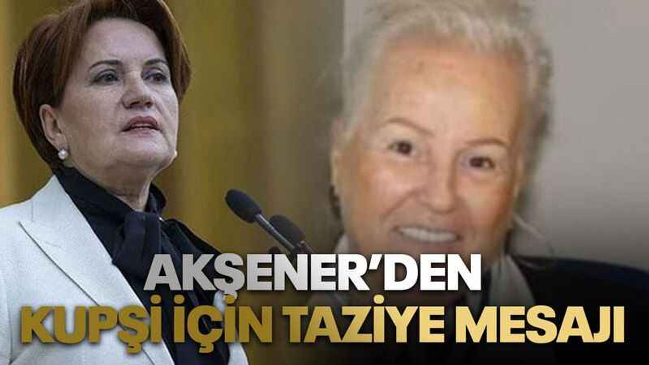 İYİ Parti Lideri Akşener’den Nihal Kupşi için taziye mesajı